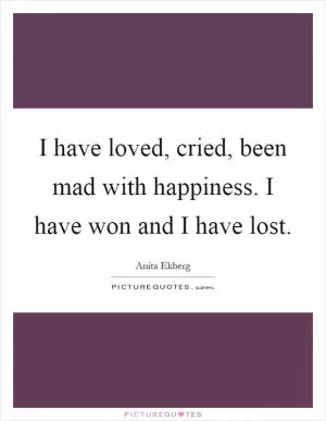 I have loved, cried, been mad with happiness. I have won and I have lost Picture Quote #1