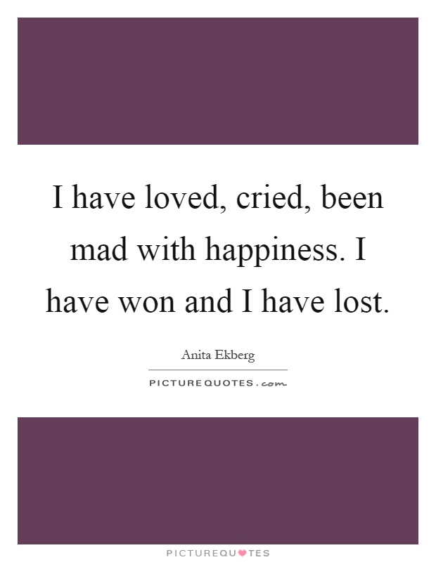 I have loved, cried, been mad with happiness. I have won and I have lost Picture Quote #1
