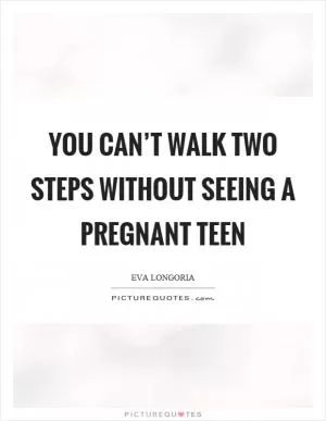 You can’t walk two steps without seeing a pregnant teen Picture Quote #1