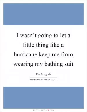 I wasn’t going to let a little thing like a hurricane keep me from wearing my bathing suit Picture Quote #1