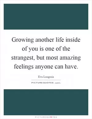 Growing another life inside of you is one of the strangest, but most amazing feelings anyone can have Picture Quote #1