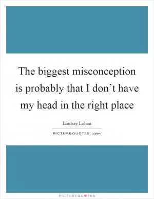 The biggest misconception is probably that I don’t have my head in the right place Picture Quote #1