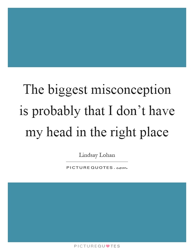 The biggest misconception is probably that I don't have my head in the right place Picture Quote #1