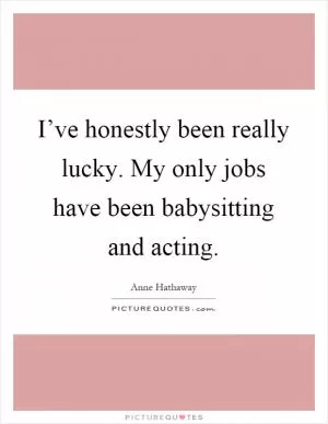 I’ve honestly been really lucky. My only jobs have been babysitting and acting Picture Quote #1