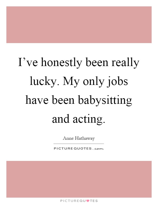I've honestly been really lucky. My only jobs have been babysitting and acting Picture Quote #1