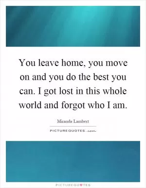 You leave home, you move on and you do the best you can. I got lost in this whole world and forgot who I am Picture Quote #1