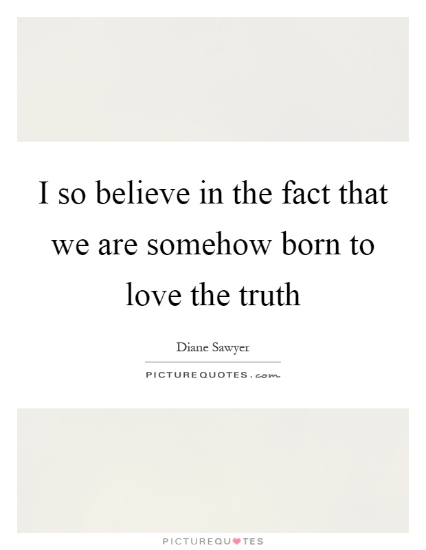 I so believe in the fact that we are somehow born to love the truth Picture Quote #1