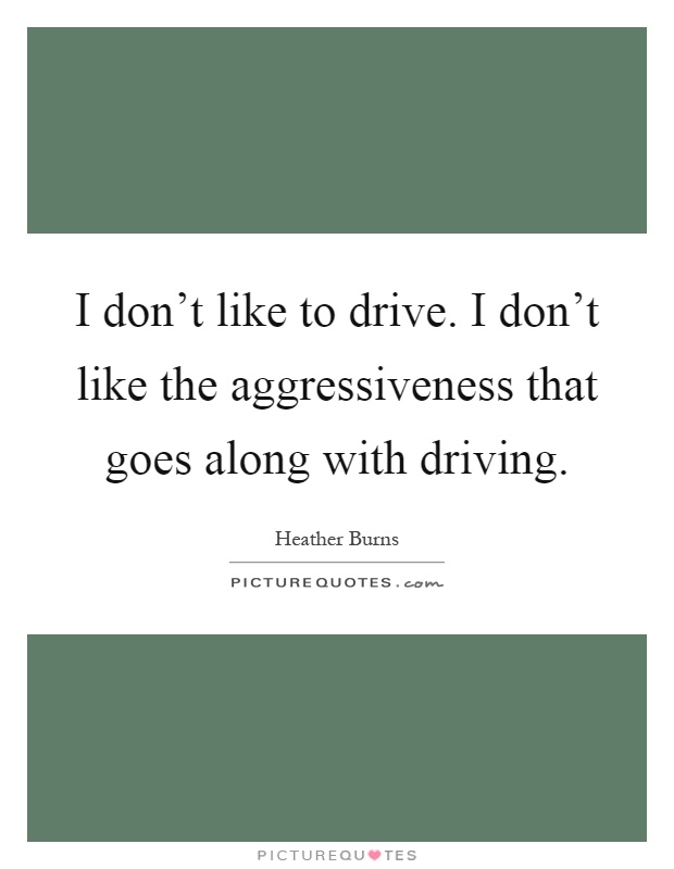 I don't like to drive. I don't like the aggressiveness that goes along with driving Picture Quote #1