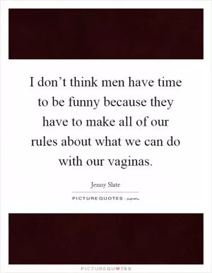 I don’t think men have time to be funny because they have to make all of our rules about what we can do with our vaginas Picture Quote #1