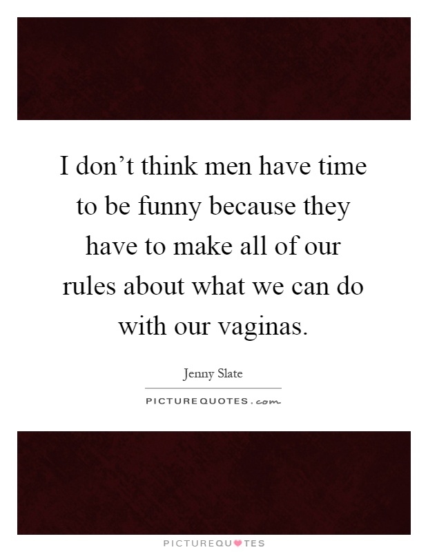 I don't think men have time to be funny because they have to make all of our rules about what we can do with our vaginas Picture Quote #1