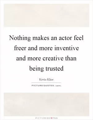 Nothing makes an actor feel freer and more inventive and more creative than being trusted Picture Quote #1