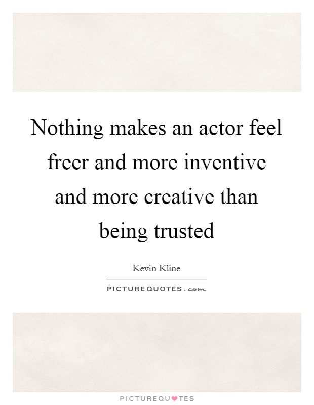 Nothing makes an actor feel freer and more inventive and more creative than being trusted Picture Quote #1