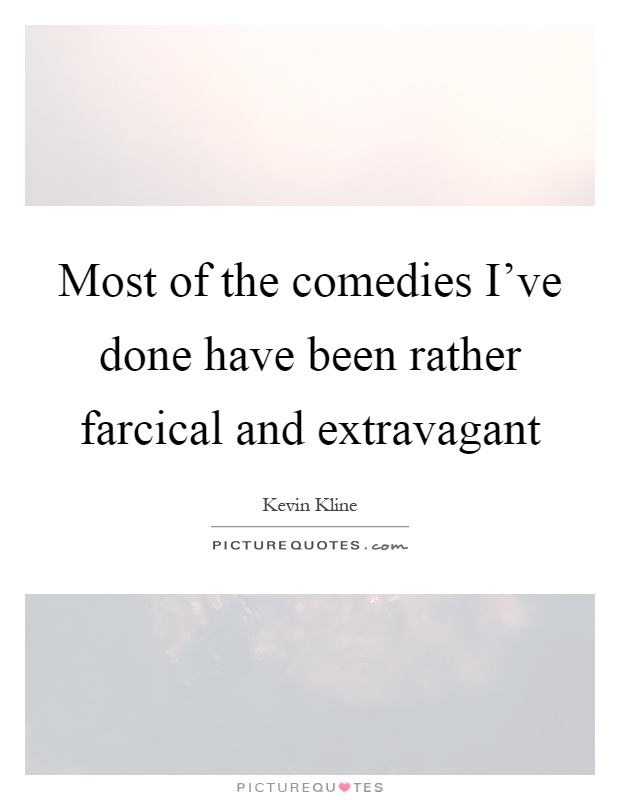 Most of the comedies I've done have been rather farcical and extravagant Picture Quote #1