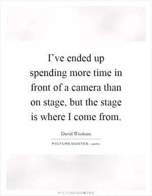 I’ve ended up spending more time in front of a camera than on stage, but the stage is where I come from Picture Quote #1