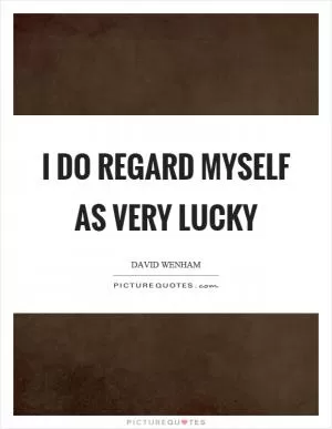 I do regard myself as very lucky Picture Quote #1