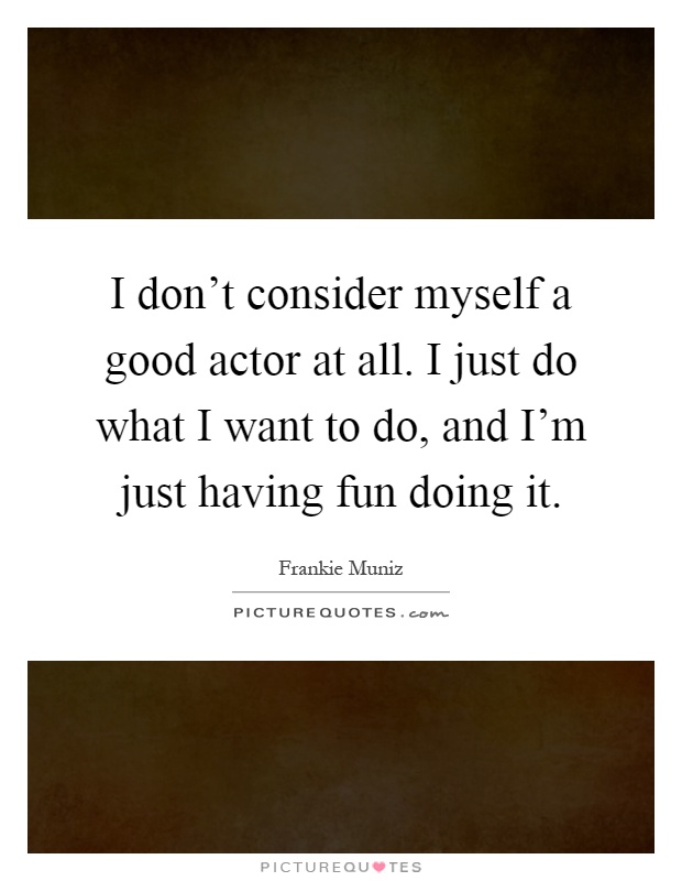 I don't consider myself a good actor at all. I just do what I want to do, and I'm just having fun doing it Picture Quote #1