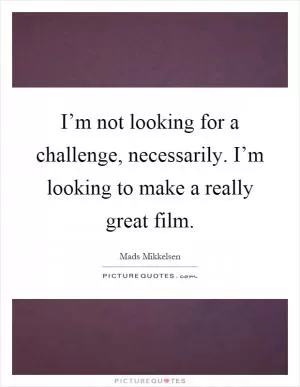 I’m not looking for a challenge, necessarily. I’m looking to make a really great film Picture Quote #1