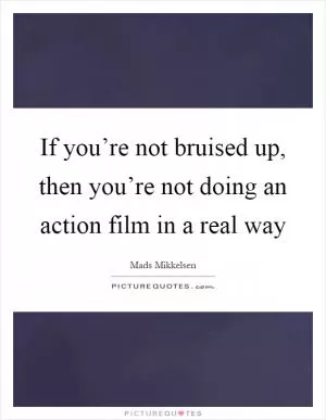 If you’re not bruised up, then you’re not doing an action film in a real way Picture Quote #1