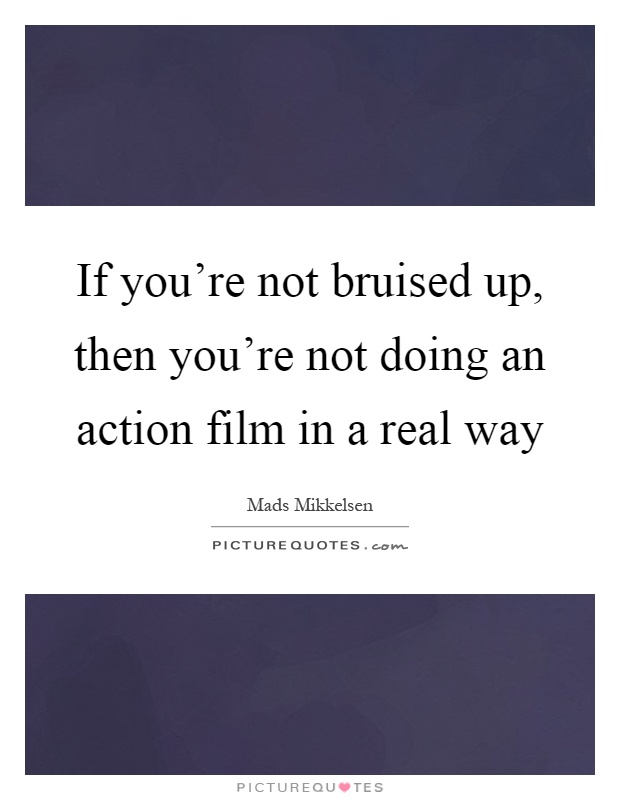 If you're not bruised up, then you're not doing an action film in a real way Picture Quote #1
