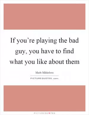 If you’re playing the bad guy, you have to find what you like about them Picture Quote #1