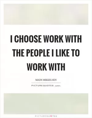 I choose work with the people I like to work with Picture Quote #1