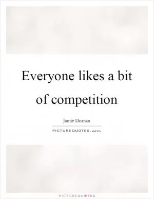 Everyone likes a bit of competition Picture Quote #1