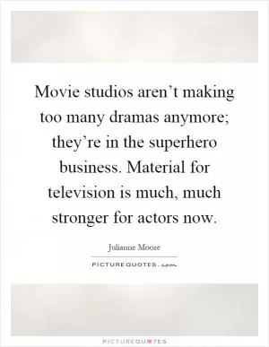 Movie studios aren’t making too many dramas anymore; they’re in the superhero business. Material for television is much, much stronger for actors now Picture Quote #1