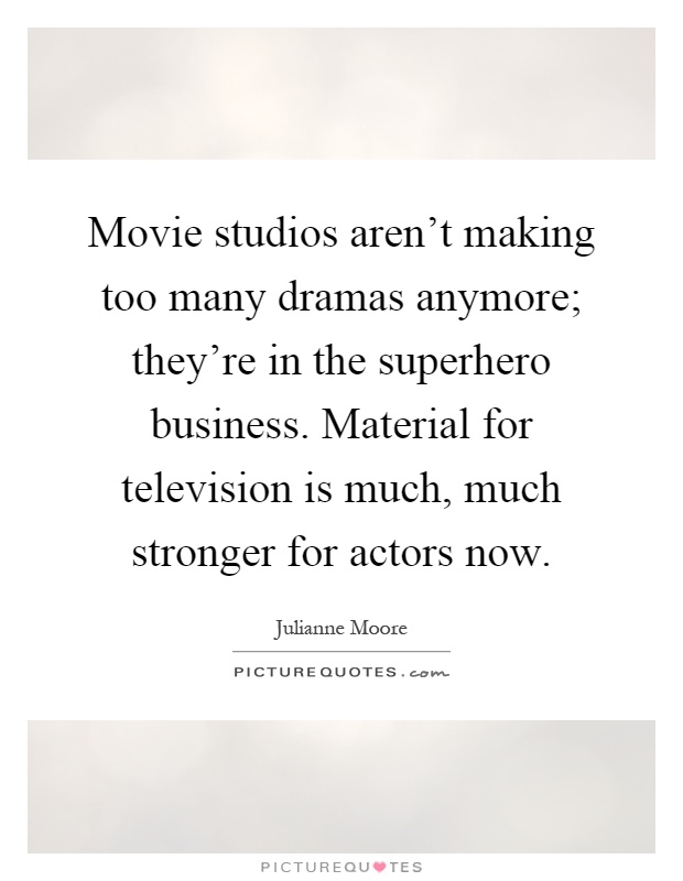 Movie studios aren't making too many dramas anymore; they're in the superhero business. Material for television is much, much stronger for actors now Picture Quote #1