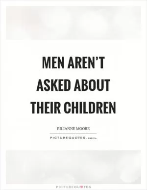 Men aren’t asked about their children Picture Quote #1