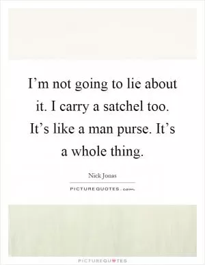 I’m not going to lie about it. I carry a satchel too. It’s like a man purse. It’s a whole thing Picture Quote #1