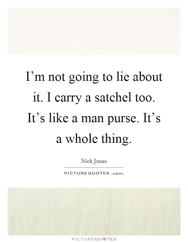 I'm not going to lie about it. I carry a satchel too. It's like a man purse. It's a whole thing Picture Quote #1