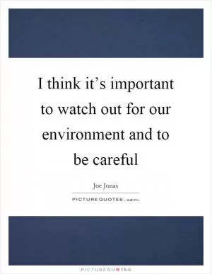 I think it’s important to watch out for our environment and to be careful Picture Quote #1