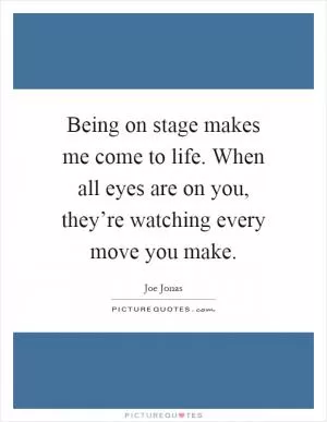 Being on stage makes me come to life. When all eyes are on you, they’re watching every move you make Picture Quote #1