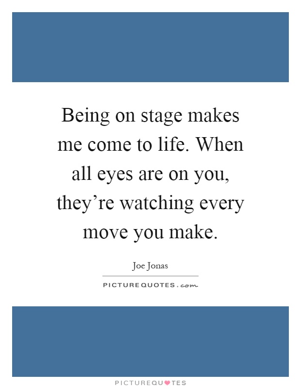 Being on stage makes me come to life. When all eyes are on you, they're watching every move you make Picture Quote #1