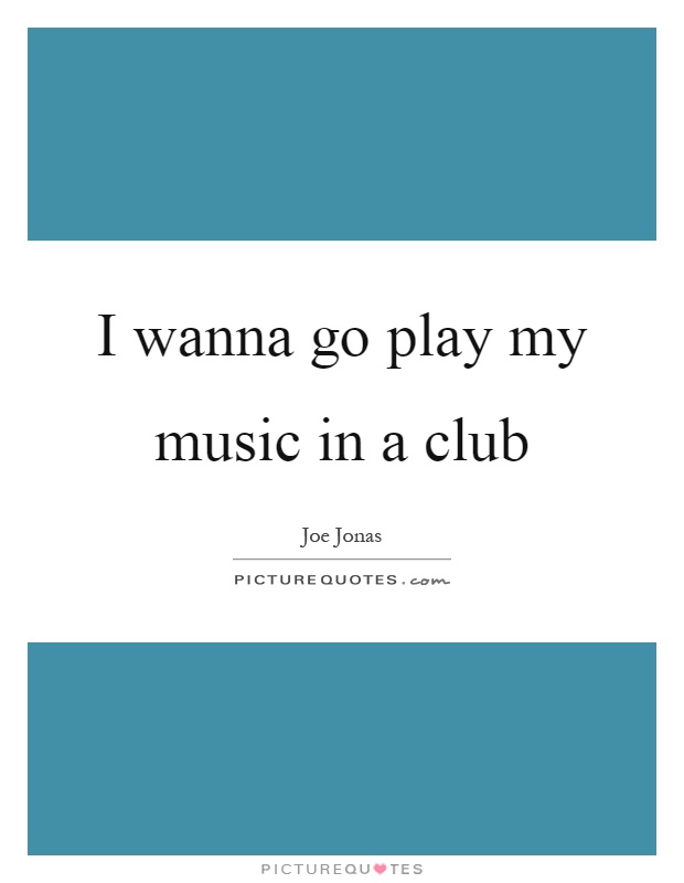 I wanna go play my music in a club Picture Quote #1