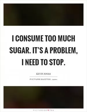 I consume too much sugar. It’s a problem, I need to stop Picture Quote #1