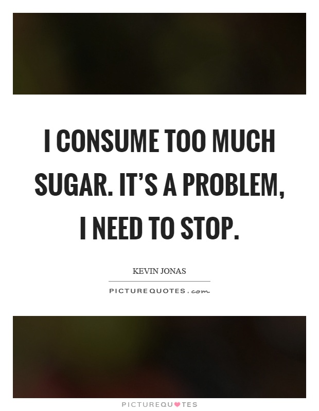 I consume too much sugar. It's a problem, I need to stop Picture Quote #1