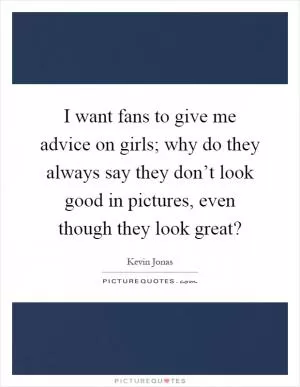 I want fans to give me advice on girls; why do they always say they don’t look good in pictures, even though they look great? Picture Quote #1