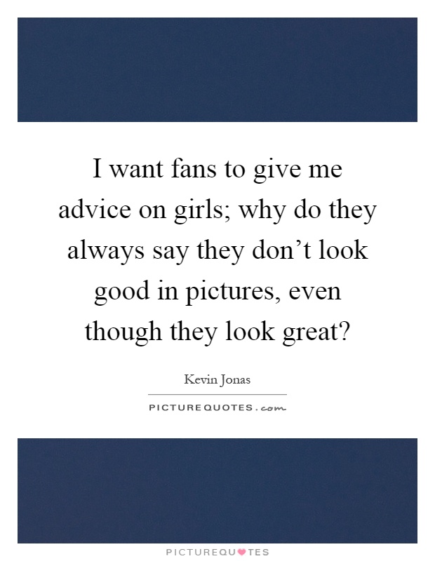 I want fans to give me advice on girls; why do they always say they don't look good in pictures, even though they look great? Picture Quote #1