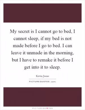 My secret is I cannot go to bed, I cannot sleep, if my bed is not made before I go to bed. I can leave it unmade in the morning, but I have to remake it before I get into it to sleep Picture Quote #1