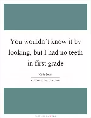You wouldn’t know it by looking, but I had no teeth in first grade Picture Quote #1