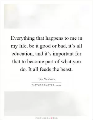 Everything that happens to me in my life, be it good or bad, it’s all education, and it’s important for that to become part of what you do. It all feeds the beast Picture Quote #1