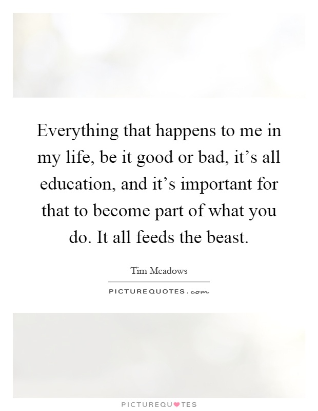 Everything that happens to me in my life, be it good or bad, it's all education, and it's important for that to become part of what you do. It all feeds the beast Picture Quote #1
