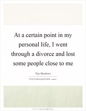 At a certain point in my personal life, I went through a divorce and lost some people close to me Picture Quote #1