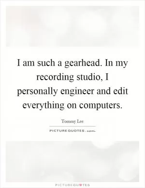 I am such a gearhead. In my recording studio, I personally engineer and edit everything on computers Picture Quote #1