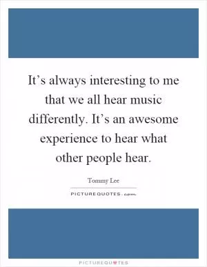 It’s always interesting to me that we all hear music differently. It’s an awesome experience to hear what other people hear Picture Quote #1