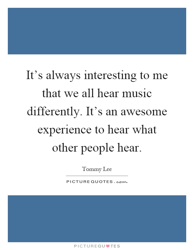 It's always interesting to me that we all hear music differently. It's an awesome experience to hear what other people hear Picture Quote #1