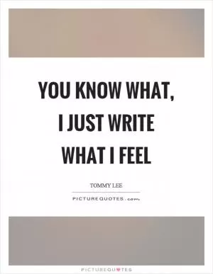 You know what, I just write what I feel Picture Quote #1