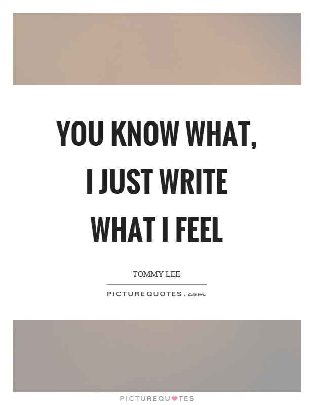 You know what, I just write what I feel Picture Quote #1
