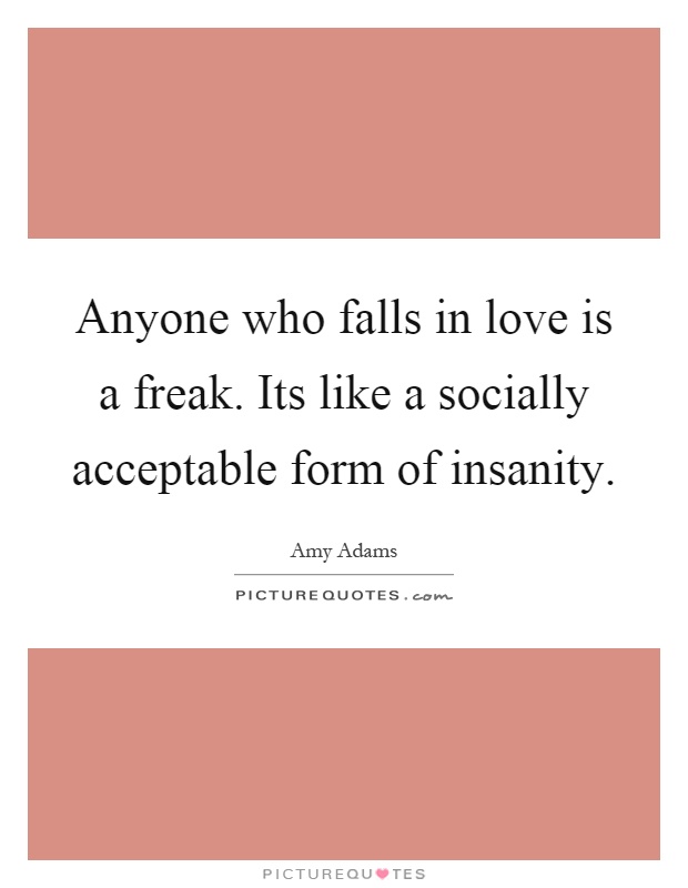 Anyone who falls in love is a freak. Its like a socially acceptable form of insanity Picture Quote #1